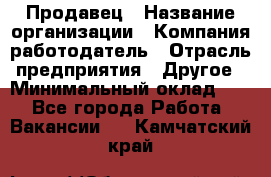 Продавец › Название организации ­ Компания-работодатель › Отрасль предприятия ­ Другое › Минимальный оклад ­ 1 - Все города Работа » Вакансии   . Камчатский край